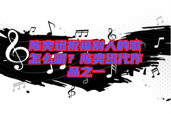 陳奕迅祝福別人的歌怎么唱?陳奕迅代作品之一
