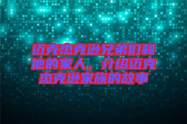 邁克杰克遜兄弟們和他的家人,介紹邁克杰克遜家族的故事