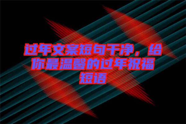 過年文案短句干凈,給你最溫馨的過年祝福短語