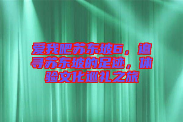 愛我吧蘇東坡6,追尋蘇東坡的足跡,體驗文化巡禮之旅