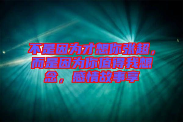 不是因為才想你張超,而是因為你值得我想念,感情故事享
