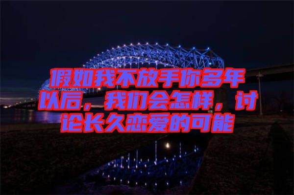 假如我不放手你多年以后,我們會怎樣,討論長久戀愛的可能