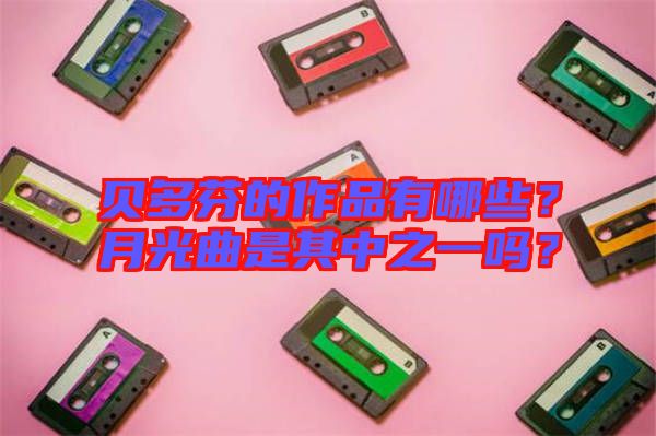 貝多芬的作品有哪些?月光曲是其中之一嗎?