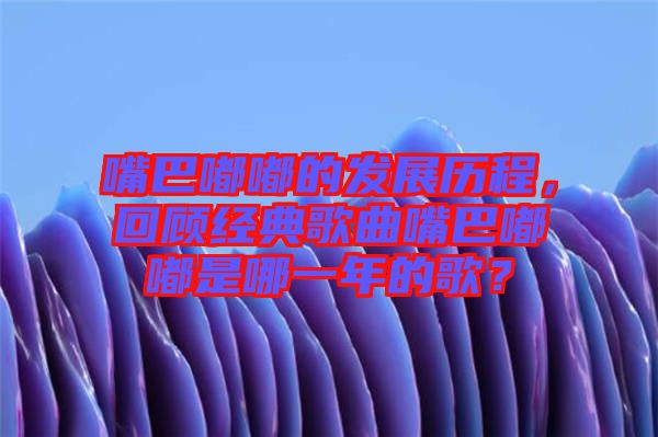 嘴巴嘟嘟的發展歷程,回顧經典歌曲嘴巴嘟嘟是哪一年的歌?