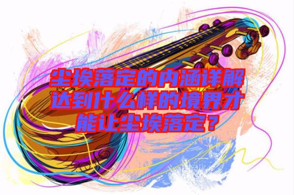 塵埃落定的內涵詳解達到什么樣的境界才能讓塵埃落定?