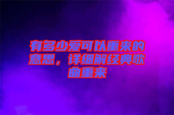 有多少愛(ài)可以重來(lái)的意思,詳細(xì)解經(jīng)典歌曲重來(lái)