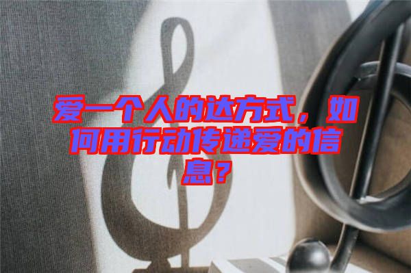 愛一個人的達(dá)方式，如何用行動傳遞愛的信息？