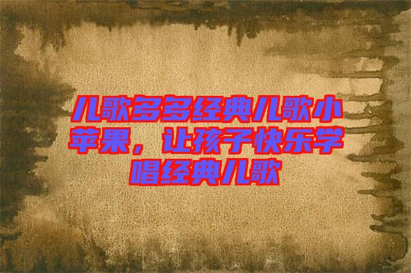 兒歌多多經典兒歌小蘋果，讓孩子快樂學唱經典兒歌