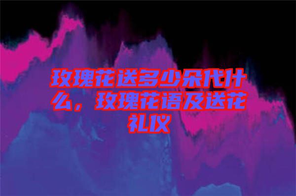 玫瑰花送多少朵代什么,玫瑰花語(yǔ)及送花禮儀