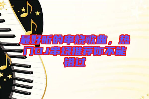 最好聽(tīng)的串燒歌曲,熱門DJ串燒推薦你不能錯(cuò)過(guò)
