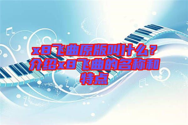 x8飛曲原版叫什么?介紹x8飛曲的名稱和特點(diǎn)