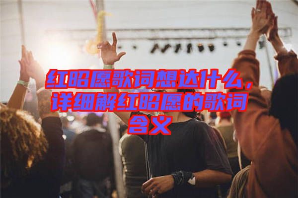 紅昭愿歌詞想達什么,詳細解紅昭愿的歌詞含義