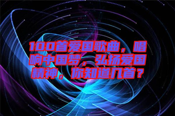 100首愛國歌曲,唱響中國夢,弘揚愛國精神,你知道幾首?