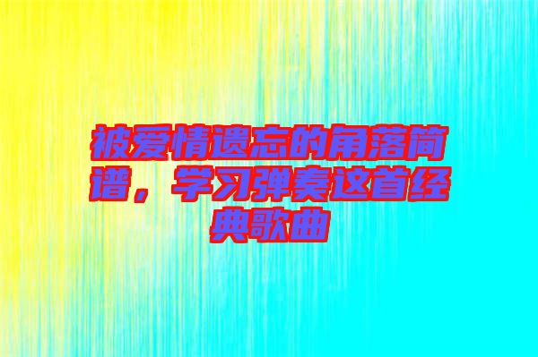 被愛情遺忘的角落簡譜,學(xué)習(xí)彈奏這首經(jīng)典歌曲