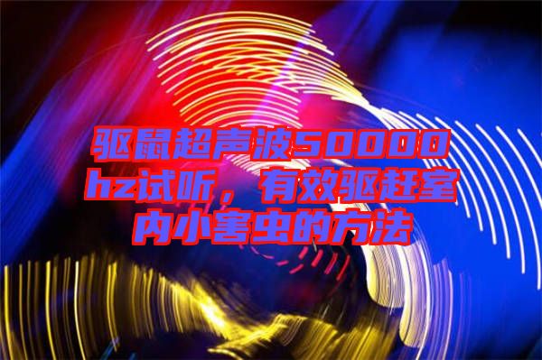 驅(qū)鼠超聲波50000hz試聽,有效驅(qū)趕室內(nèi)小害蟲的方法