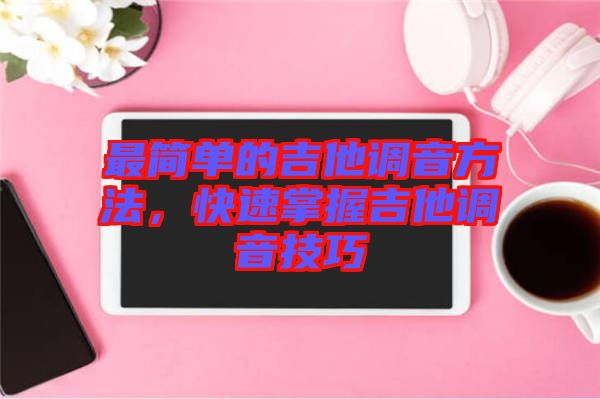 最簡單的吉他調音方法,快速掌握吉他調音技巧