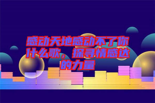 感動天地感動不了你什么歌,探尋情感達的力量