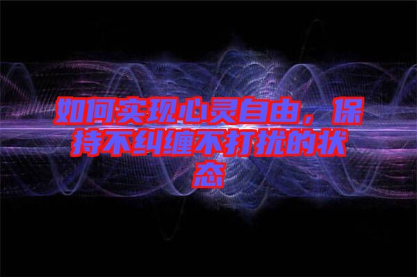 如何實現(xiàn)心靈自由,保持不糾纏不打擾的狀態(tài)