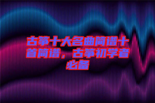 古箏十大名曲簡譜十首簡譜,古箏初學者必備