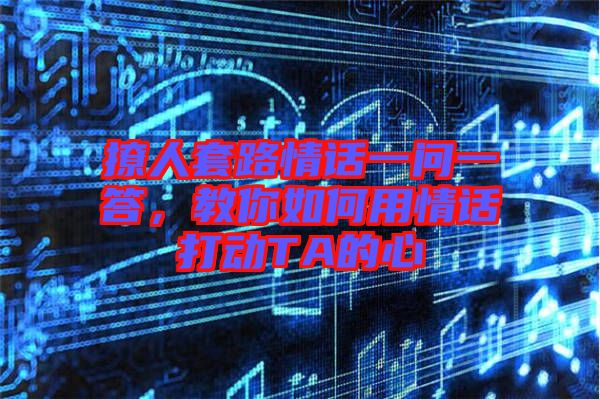 撩人套路情話一問一答,教你如何用情話打動TA的心