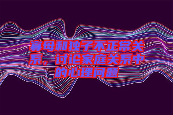 寡母和獨子不正常關系,討論家庭關系中的心理問題