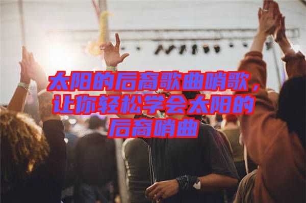 太陽的后裔歌曲哨歌,讓你輕松學會太陽的后裔哨曲