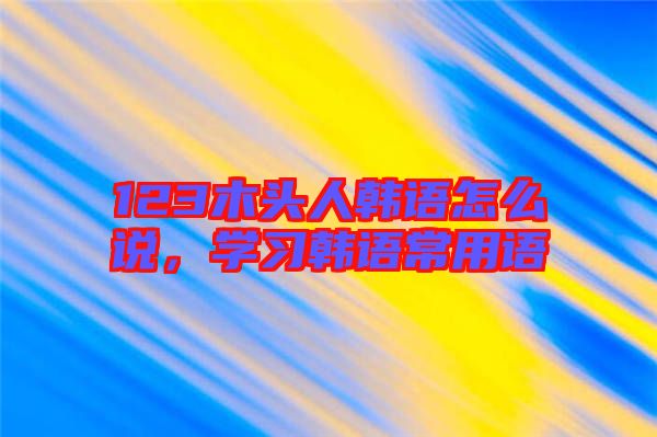 123木頭人韓語怎么說,學習韓語常用語