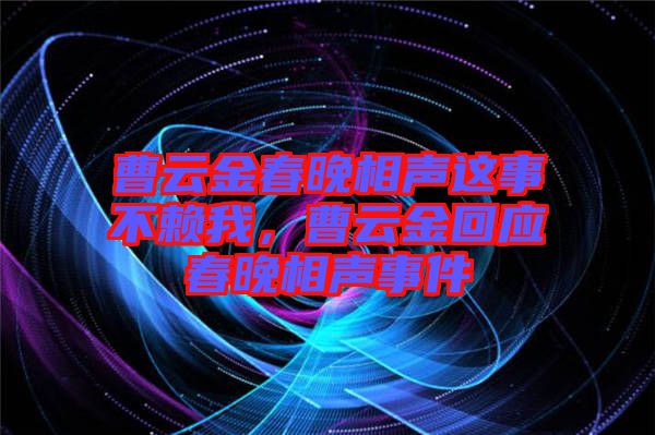 曹云金春晚相聲這事不賴我,曹云金回應春晚相聲事件