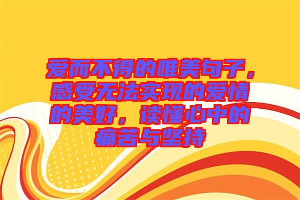 愛(ài)而不得的唯美句子,感受無(wú)法實(shí)現(xiàn)的愛(ài)情的美好,讀懂心中的痛苦與堅(jiān)持