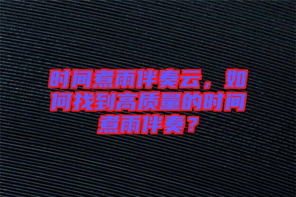 時間煮雨伴奏云,如何找到高質量的時間煮雨伴奏?