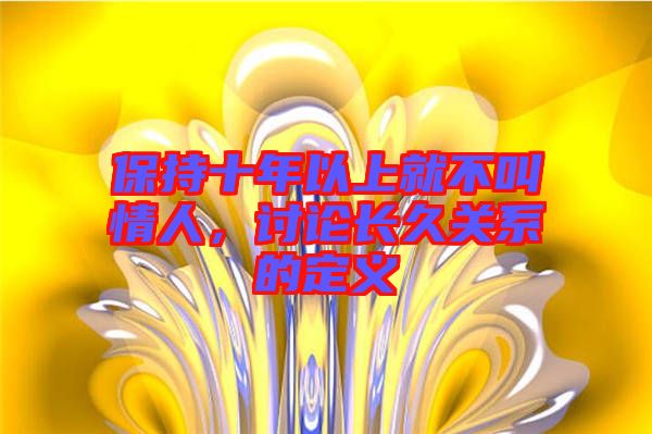 保持十年以上就不叫情人,討論長久關(guān)系的定義