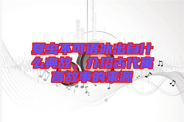 夏蟲不可語冰出自什么典故，介紹古代寓言故事的來源