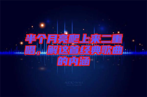 半個月亮爬上來二重唱,解這首經(jīng)典歌曲的內(nèi)涵