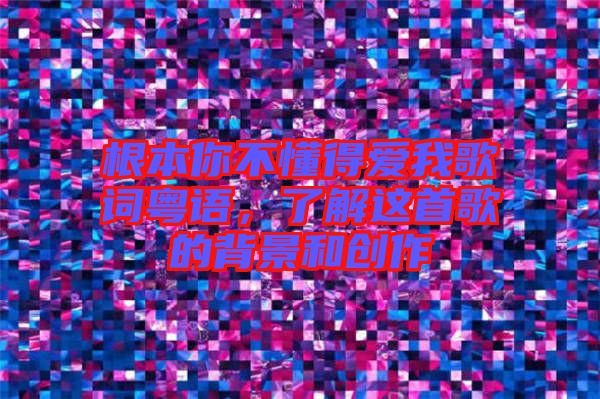 根本你不懂得愛我歌詞粵語,了解這首歌的背景和創作