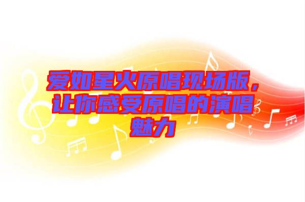 愛如星火原唱現場版,讓你感受原唱的演唱魅力