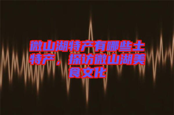 微山湖特產(chǎn)有哪些土特產(chǎn),探訪微山湖美食文化