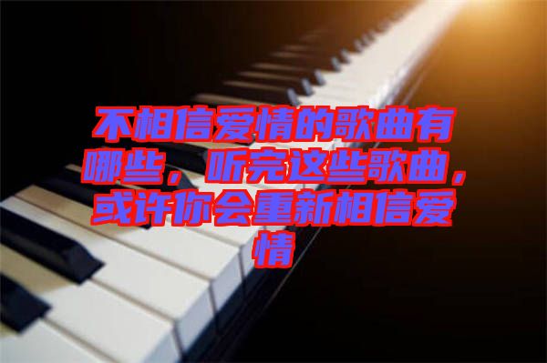 不相信愛情的歌曲有哪些,聽完這些歌曲,或許你會(huì)重新相信愛情
