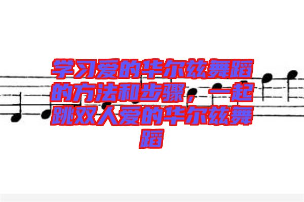 學(xué)習(xí)愛的華爾茲舞蹈的方法和步驟,一起跳雙人愛的華爾茲舞蹈