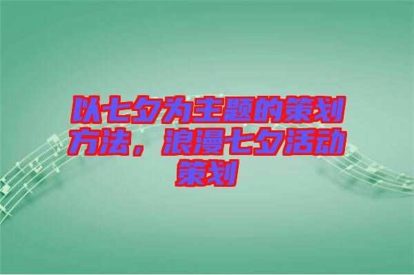 以七夕為主題的策劃方法,浪漫七夕活動策劃