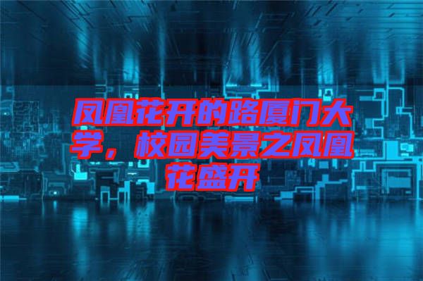 鳳凰花開(kāi)的路廈門(mén)大學(xué),校園美景之鳳凰花盛開(kāi)