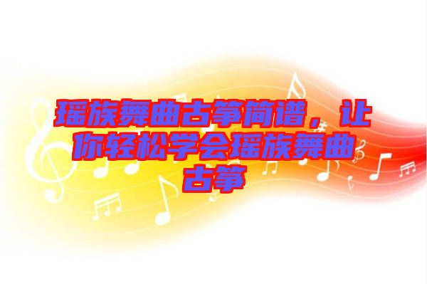 瑤族舞曲古箏簡譜，讓你輕松學(xué)會瑤族舞曲古箏