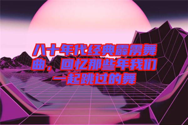 八十年代經(jīng)典霹靂舞曲,回憶那些年我們一起跳過的舞