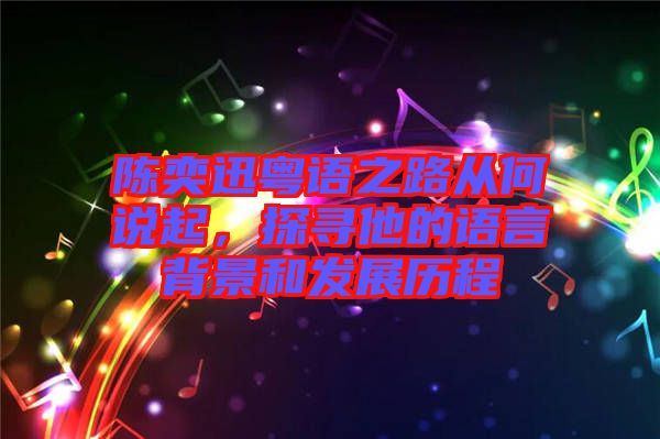 陳奕迅粵語之路從何說起,探尋他的語言背景和發展歷程