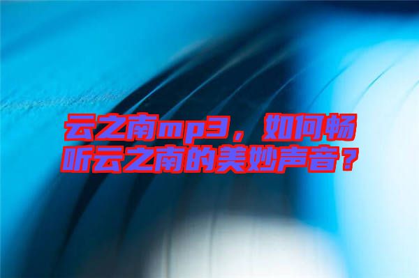 云之南mp3，如何暢聽云之南的美妙聲音？