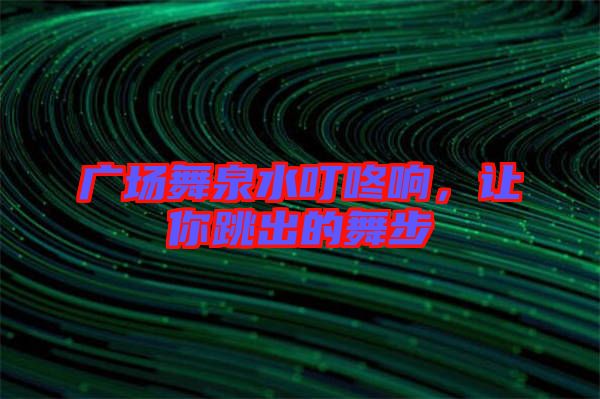 廣場舞泉水叮咚響,讓你跳出的舞步