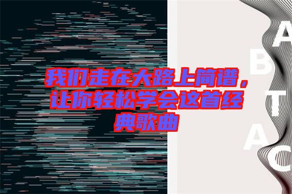 我們走在大路上簡(jiǎn)譜,讓你輕松學(xué)會(huì)這首經(jīng)典歌曲
