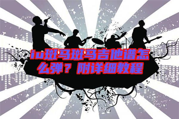 iu斑馬斑馬吉他譜怎么彈?附詳細教程