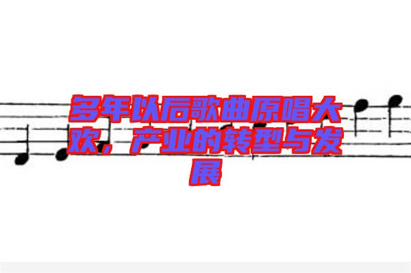 多年以后歌曲原唱大歡,產(chǎn)業(yè)的轉(zhuǎn)型與發(fā)展