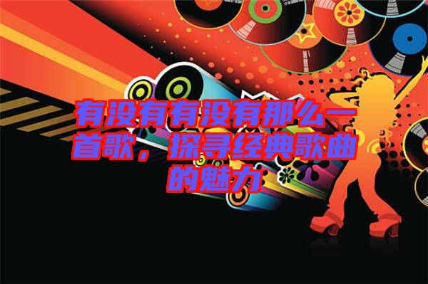 有沒有有沒有那么一首歌,探尋經(jīng)典歌曲的魅力