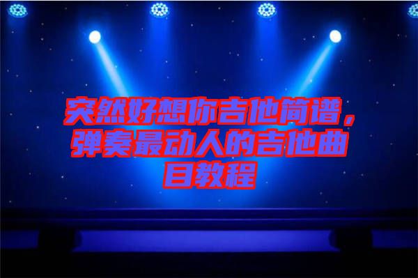 突然好想你吉他簡譜,彈奏最動人的吉他曲目教程